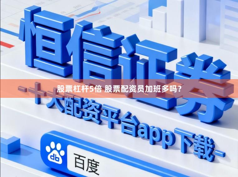 股票杠杆5倍 股票配资员加班多吗？