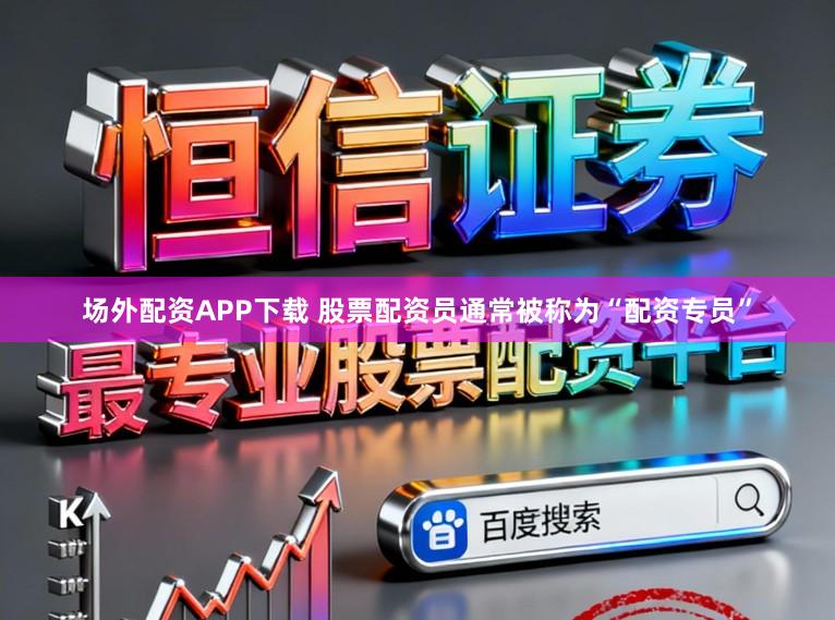 场外配资APP下载 股票配资员通常被称为“配资专员”