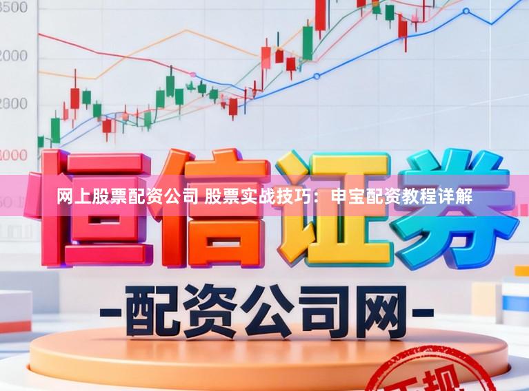 网上股票配资公司 股票实战技巧：申宝配资教程详解