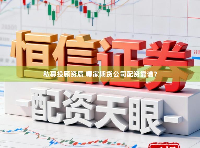 私募投顾资质 哪家期货公司配资靠谱？