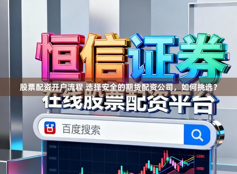 股票配资开户流程 选择安全的期货配资公司，如何挑选？