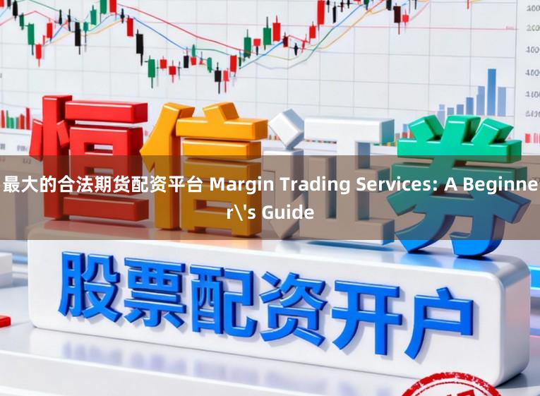 最大的合法期货配资平台 Margin Trading Services: A Beginner's Guide