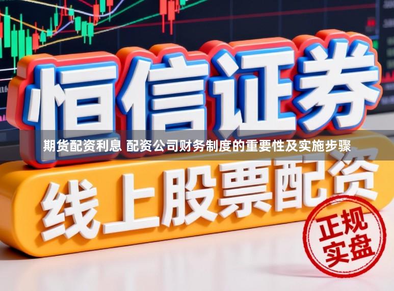 期货配资利息 配资公司财务制度的重要性及实施步骤