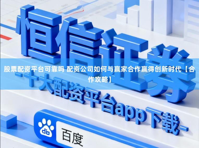 股票配资平台可靠吗 配资公司如何与赢家合作赢得创新时代【合作攻略】