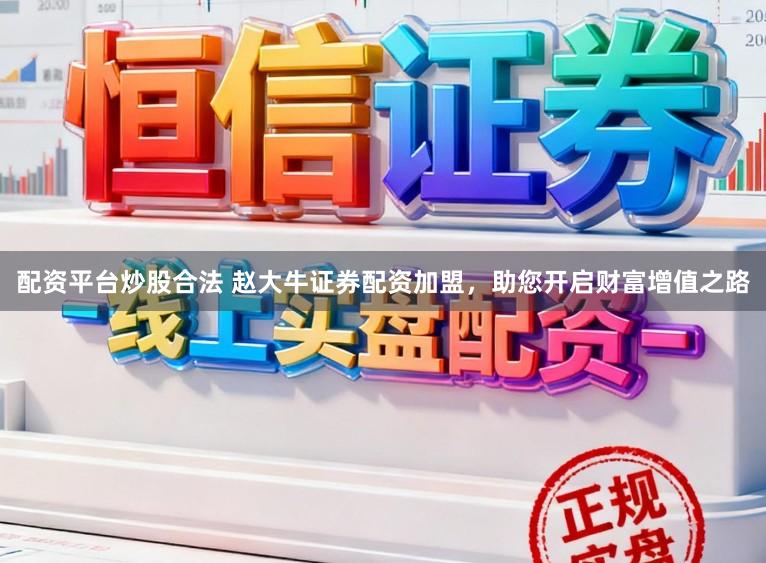 配资平台炒股合法 赵大牛证券配资加盟，助您开启财富增值之路