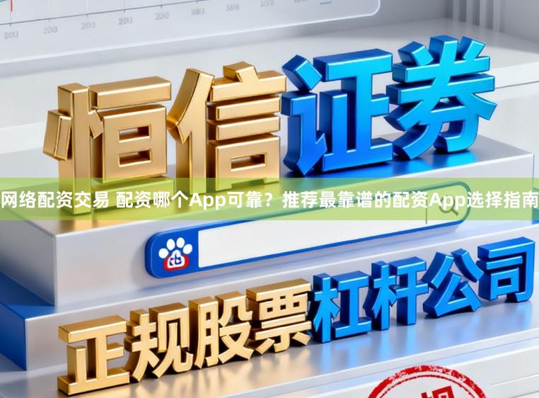 网络配资交易 配资哪个App可靠？推荐最靠谱的配资App选择指南