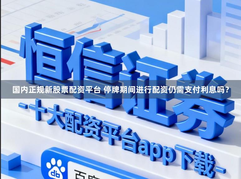 国内正规新股票配资平台 停牌期间进行配资仍需支付利息吗？