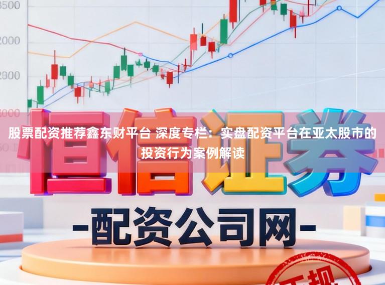 股票配资推荐鑫东财平台 深度专栏：实盘配资平台在亚太股市的投资行为案例解读