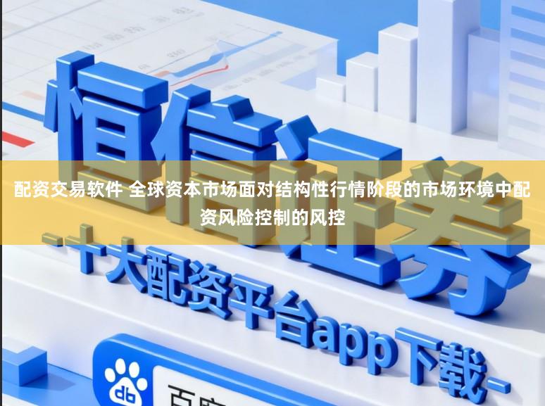 配资交易软件 全球资本市场面对结构性行情阶段的市场环境中配资风险控制的风控