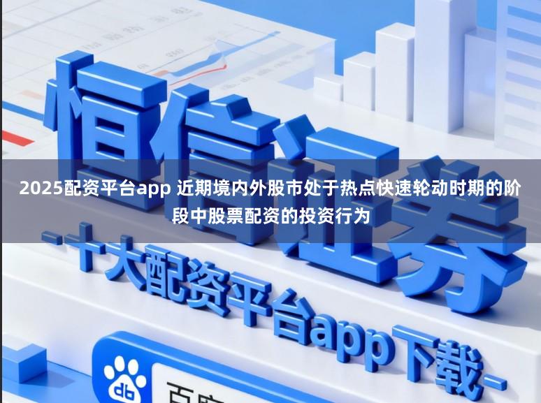 2025配资平台app 近期境内外股市处于热点快速轮动时期的阶段中股票配资的投资行为