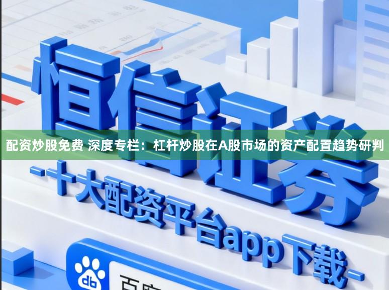 配资炒股免费 深度专栏：杠杆炒股在A股市场的资产配置趋势研判