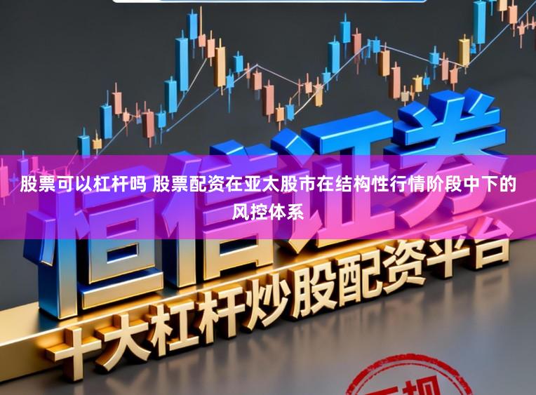 股票可以杠杆吗 股票配资在亚太股市在结构性行情阶段中下的风控体系