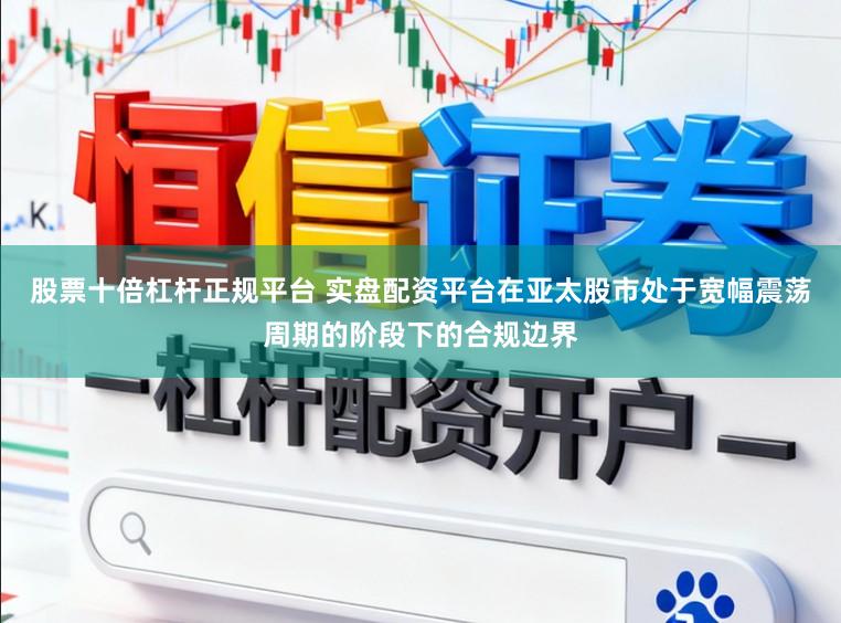 股票十倍杠杆正规平台 实盘配资平台在亚太股市处于宽幅震荡周期的阶段下的合规边界
