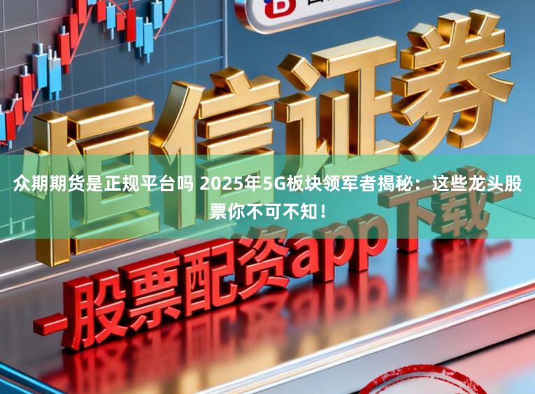 众期期货是正规平台吗 2025年5G板块领军者揭秘：这些龙头股票你不可不知！