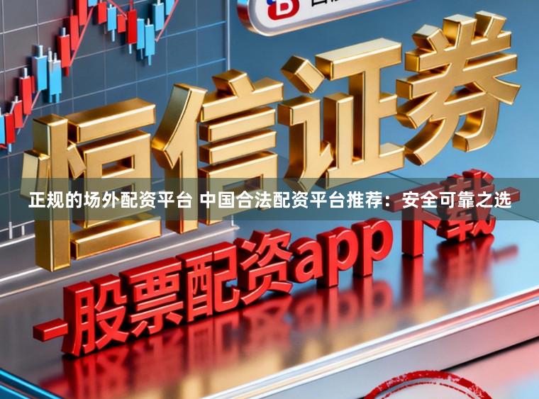 正规的场外配资平台 中国合法配资平台推荐：安全可靠之选