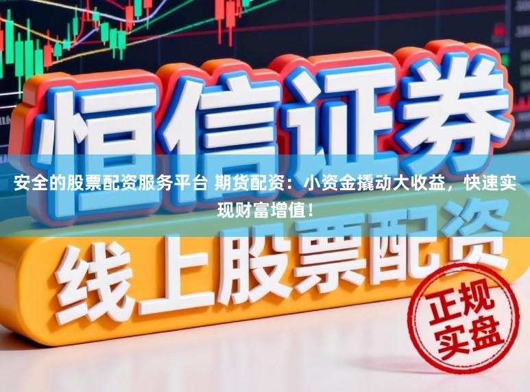 安全的股票配资服务平台 期货配资：小资金撬动大收益，快速实现财富增值！