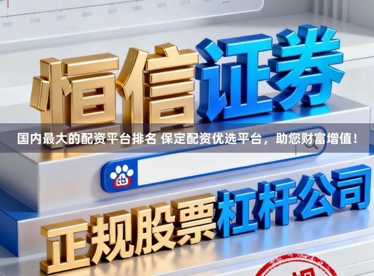 国内最大的配资平台排名 保定配资优选平台，助您财富增值！